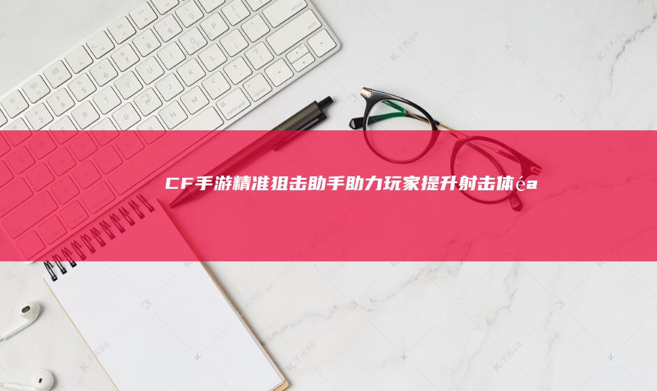 CF手游精准狙击助手：助力玩家提升射击体验