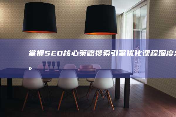 掌握SEO核心策略：搜索引擎优化课程深度总结与实战应用